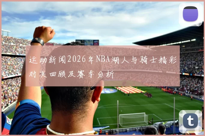 运动新闻2026年NBA湖人与骑士精彩对决回顾及赛季分析