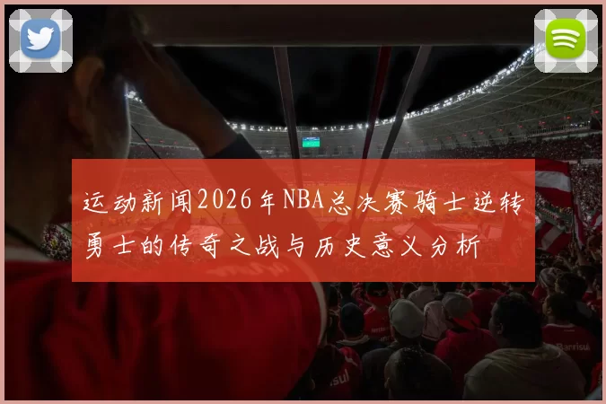 运动新闻2026年NBA总决赛骑士逆转勇士的传奇之战与历史意义分析