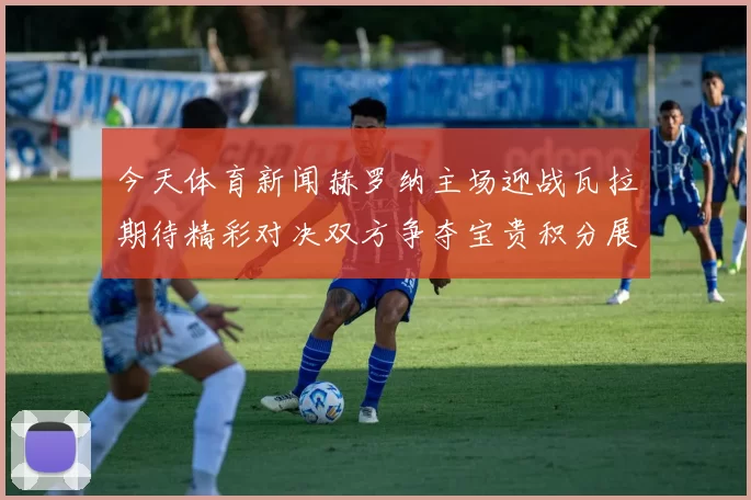 今天体育新闻赫罗纳主场迎战瓦拉期待精彩对决双方争夺宝贵积分展现实力与斗志